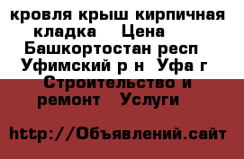 кровля крыш.кирпичная кладка. › Цена ­ 0 - Башкортостан респ., Уфимский р-н, Уфа г. Строительство и ремонт » Услуги   